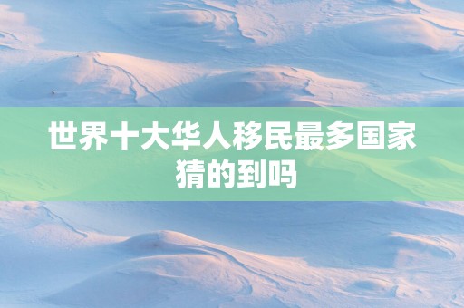 世界十大华人移民最多国家 猜的到吗