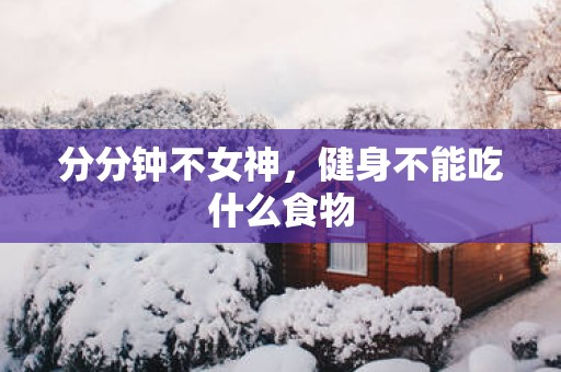分分钟不女神，健身不能吃什么食物