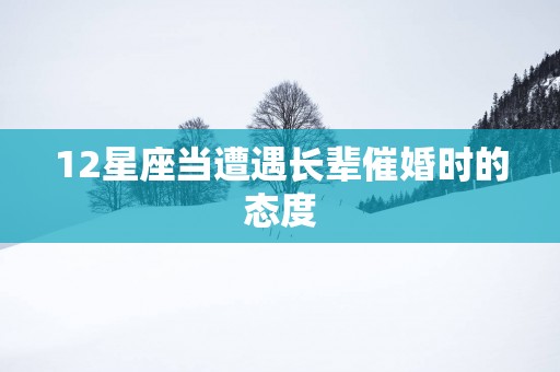 12星座当遭遇长辈催婚时的态度