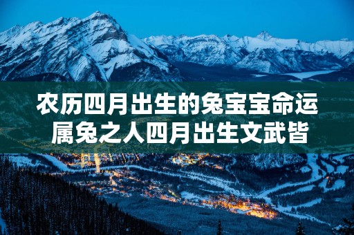 农历四月出生的兔宝宝命运 属兔之人四月出生文武皆宜