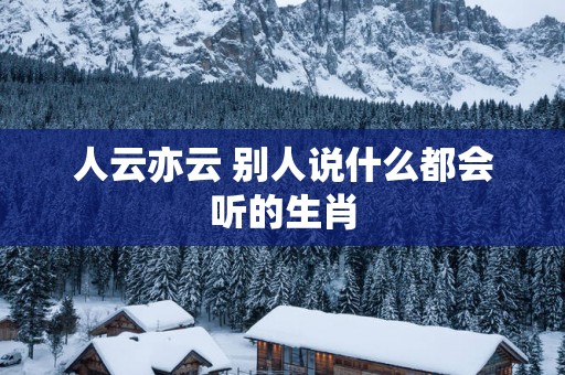 人云亦云 别人说什么都会听的生肖