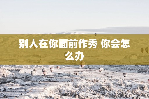 别人在你面前作秀 你会怎么办