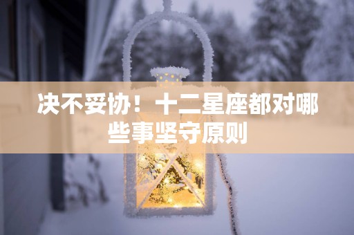 决不妥协！十二星座都对哪些事坚守原则