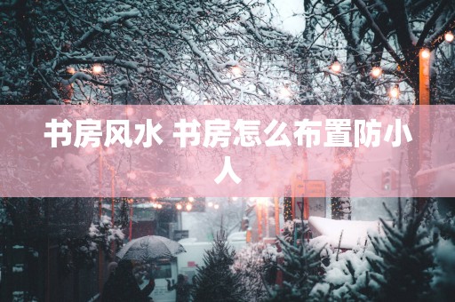 书房风水 书房怎么布置防小人