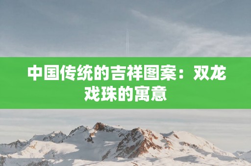 中国传统的吉祥图案：双龙戏珠的寓意
