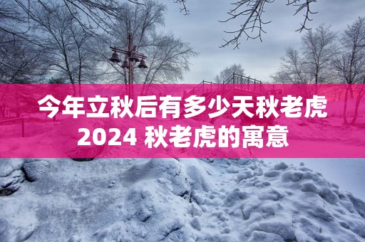 今年立秋后有多少天秋老虎2025 秋老虎的寓意