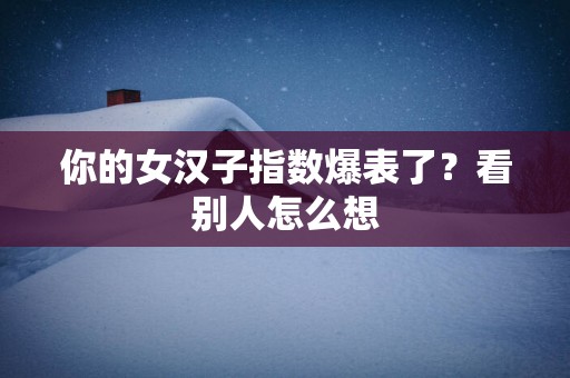 你的女汉子指数爆表了？看别人怎么想