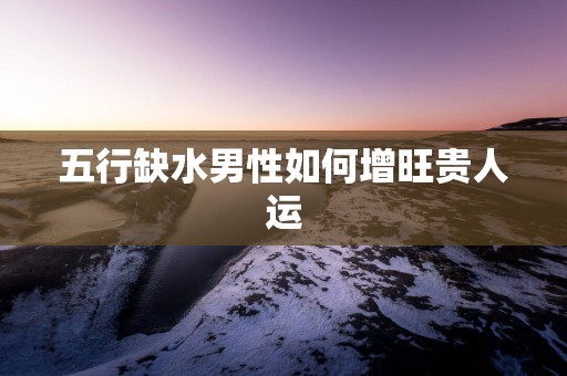 五行缺水男性如何增旺贵人运