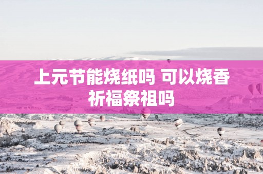 上元节能烧纸吗 可以烧香祈福祭祖吗