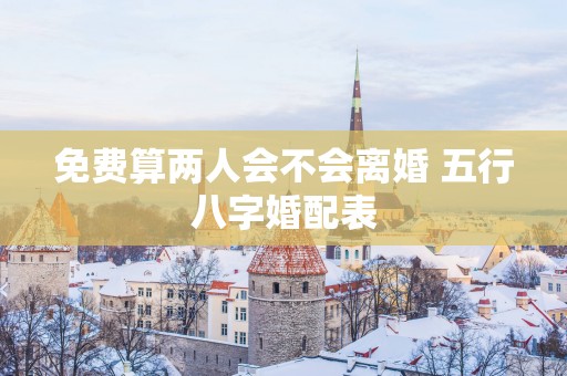 免费算两人会不会离婚 五行八字婚配表