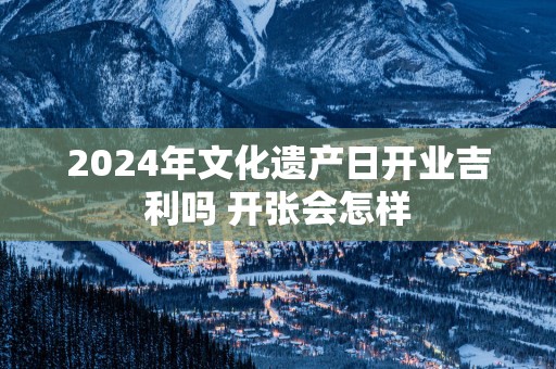 2025年文化遗产日开业吉利吗 开张会怎样