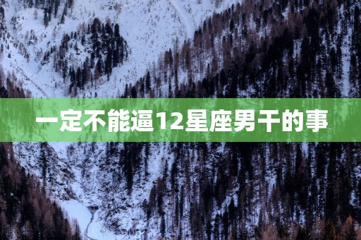 一定不能逼12星座男干的事