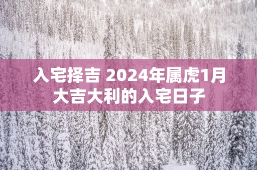 入宅择吉 2025年属虎1月大吉大利的入宅日子