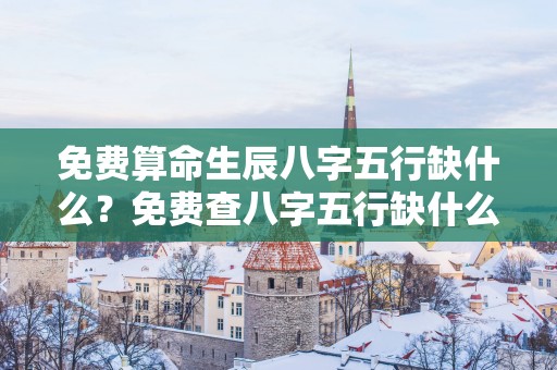 免费算命生辰八字五行缺什么？免费查八字五行缺什么