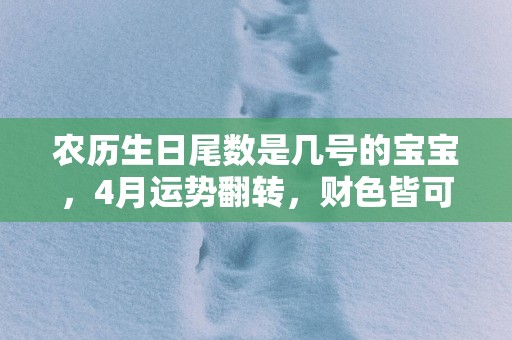 农历生日尾数是几号的宝宝，4月运势翻转，财色皆可得！