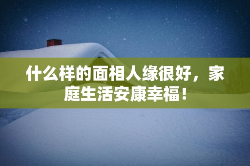 什么样的面相人缘很好，家庭生活安康幸福！