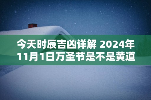 今天时辰吉凶详解 2025年11月1日万圣节是不是黄道吉日