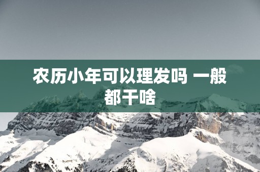 农历小年可以理发吗 一般都干啥
