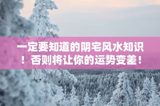 一定要知道的阴宅风水知识！否则将让你的运势变差！
