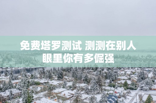 免费塔罗测试 测测在别人眼里你有多倔强