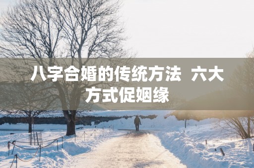 八字合婚的传统方法  六大方式促姻缘