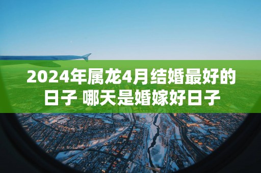 2025年属龙4月结婚最好的日子 哪天是婚嫁好日子