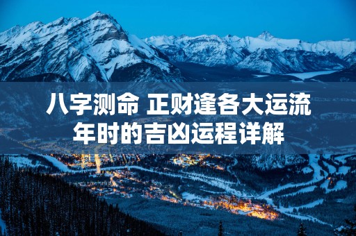 八字测命 正财逢各大运流年时的吉凶运程详解