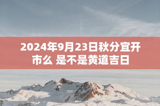 2025年9月23日秋分宜开市么 是不是黄道吉日