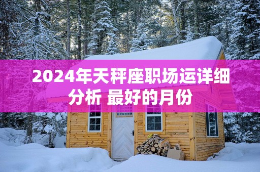 2025年天秤座职场运详细分析 最好的月份
