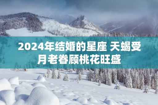 2025年结婚的星座 天蝎受月老眷顾桃花旺盛