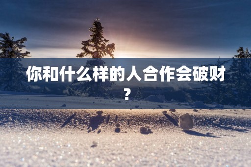 你和什么样的人合作会破财？