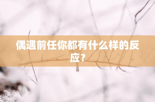 偶遇前任你都有什么样的反应？