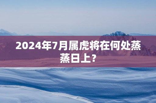 2025年7月属虎将在何处蒸蒸日上？