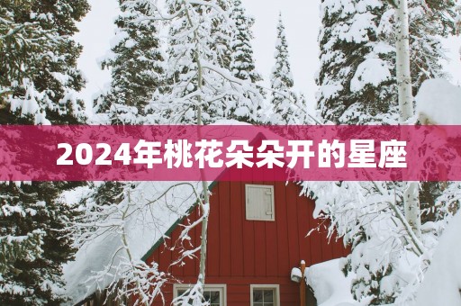2025年桃花朵朵开的星座