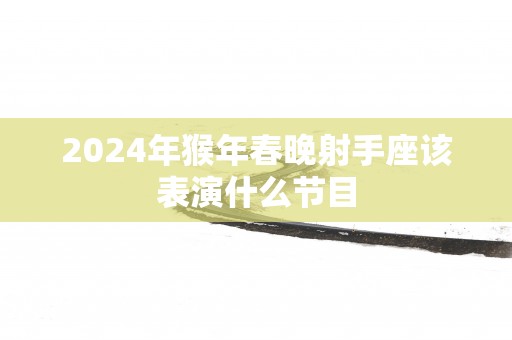 2025年猴年春晚射手座该表演什么节目