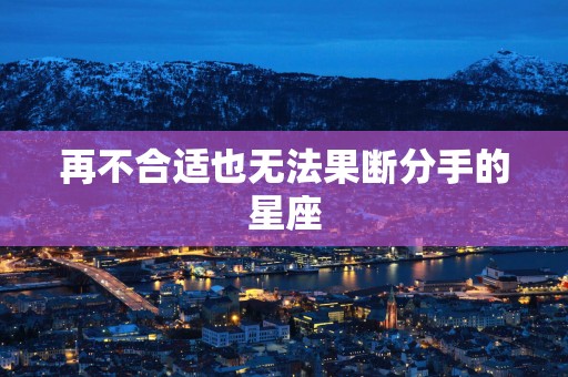 再不合适也无法果断分手的星座