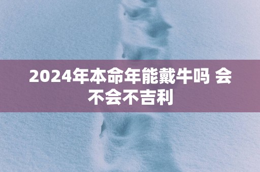 2025年本命年能戴牛吗 会不会不吉利