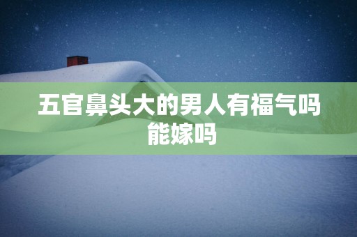 五官鼻头大的男人有福气吗 能嫁吗
