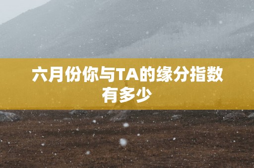 六月份你与TA的缘分指数有多少
