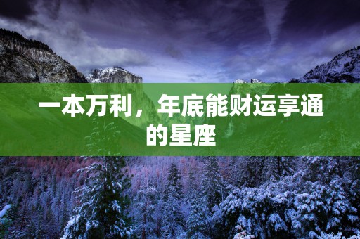 一本万利，年底能财运享通的星座