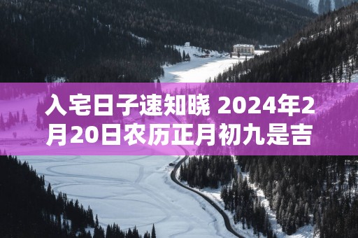 入宅日子速知晓 2025年2月20日农历正月初九是吉是凶