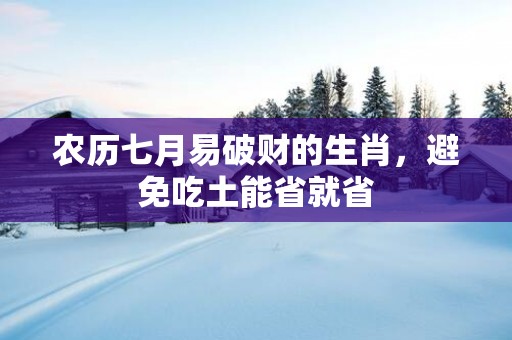 农历七月易破财的生肖，避免吃土能省就省