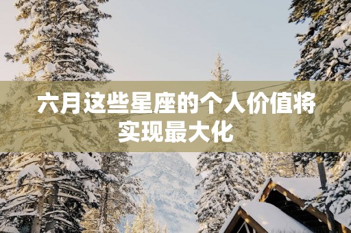 六月这些星座的个人价值将实现最大化