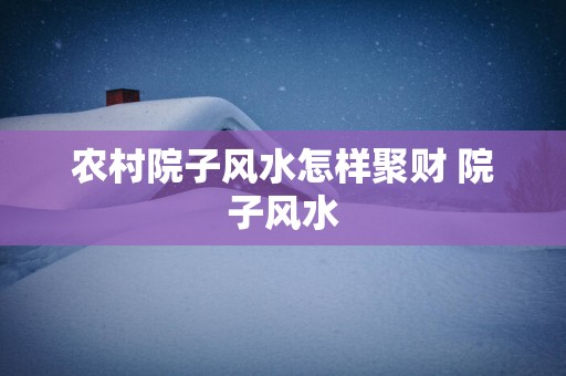 农村院子风水怎样聚财 院子风水