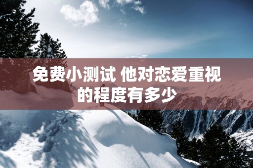 免费小测试 他对恋爱重视的程度有多少