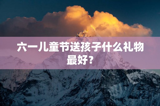 六一儿童节送孩子什么礼物最好？