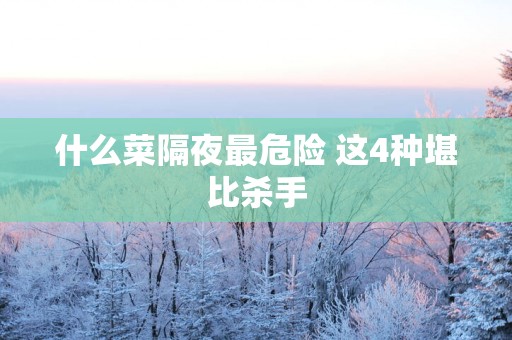 什么菜隔夜最危险 这4种堪比杀手