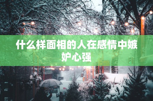 什么样面相的人在感情中嫉妒心强