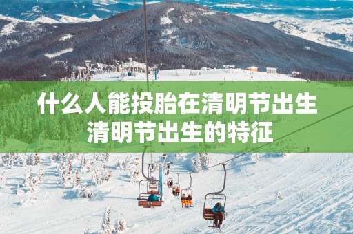 什么人能投胎在清明节出生 清明节出生的特征