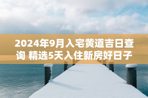 2025年9月入宅黄道吉日查询 精选5天入住新房好日子